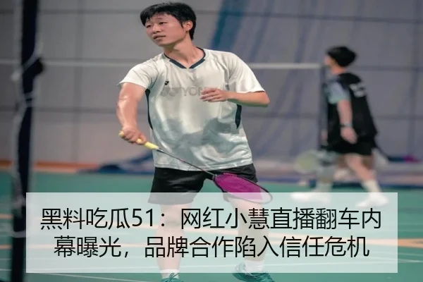 黑料吃瓜51：网红小慧直播翻车内幕曝光，品牌合作陷入信任危机