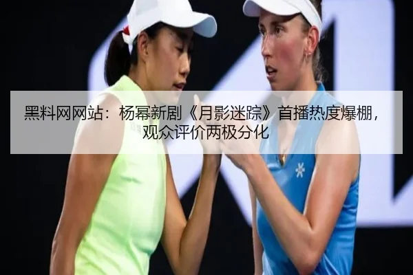 黑料网网站：杨幂新剧《月影迷踪》首播热度爆棚，观众评价两极分化